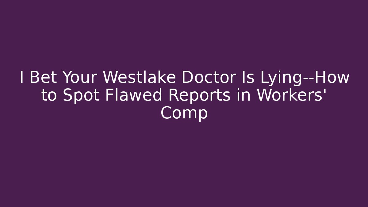 I Bet Your Westlake Doctor Is Lying—How to Spot Flawed Reports in Workers' Comp