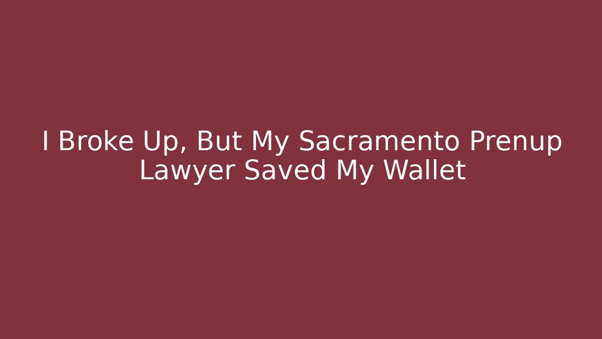 I Broke Up, But My Sacramento Prenup Lawyer Saved My Wallet