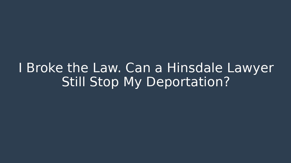 I Broke the Law. Can a Hinsdale Lawyer Still Stop My Deportation?