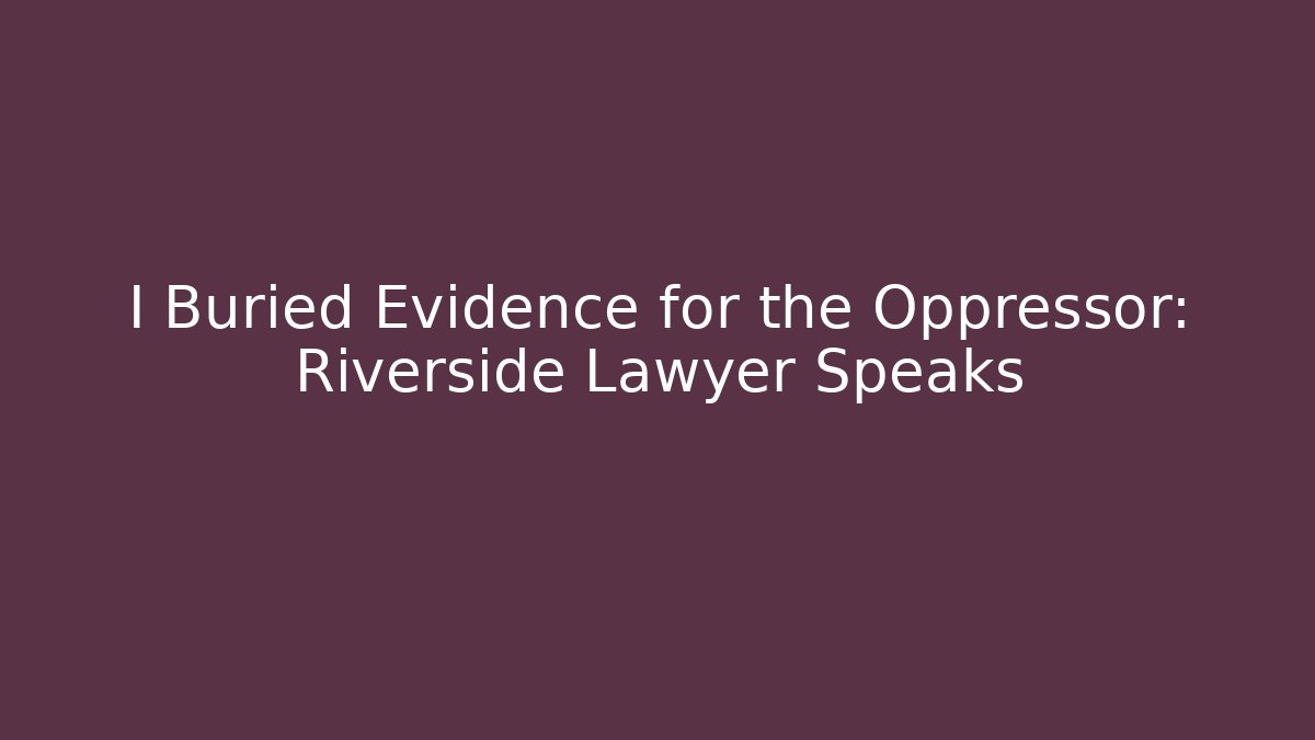 I Buried Evidence for the Oppressor: Riverside Lawyer Speaks