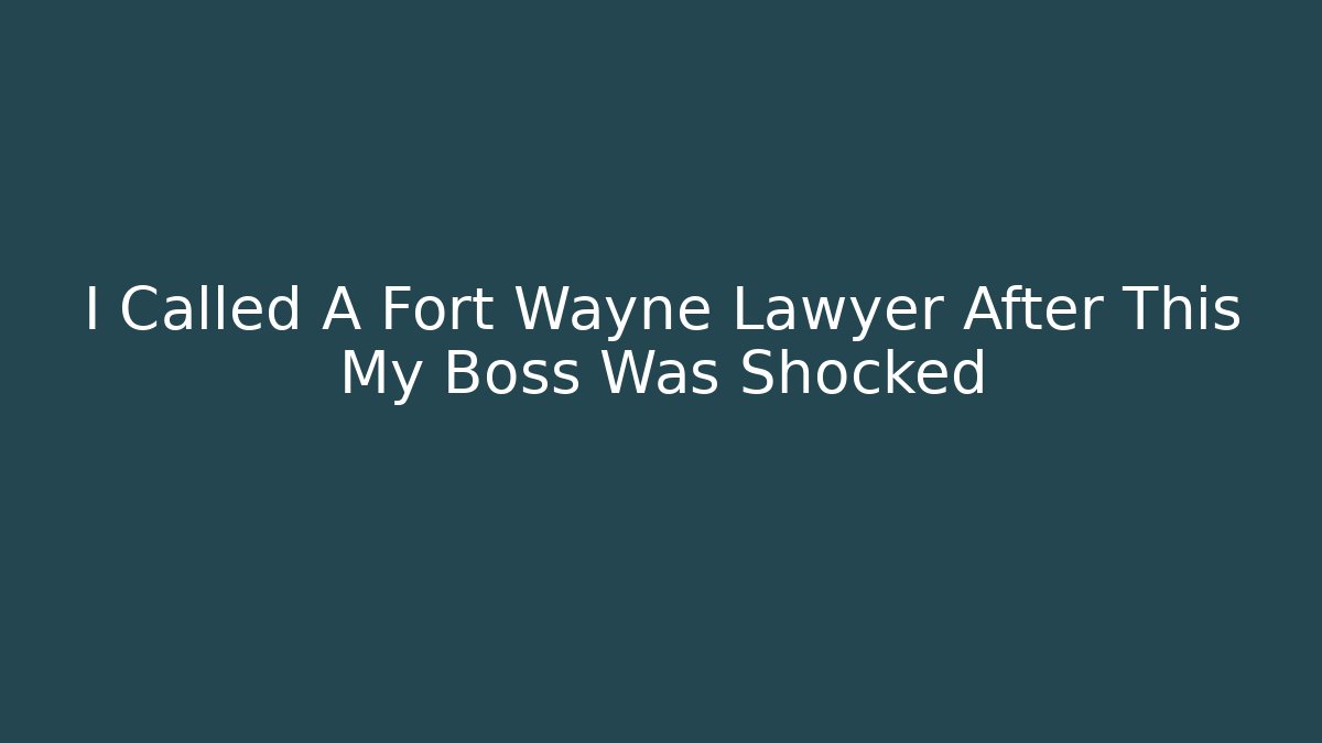 I Called A Fort Wayne Lawyer After This My Boss Was Shocked