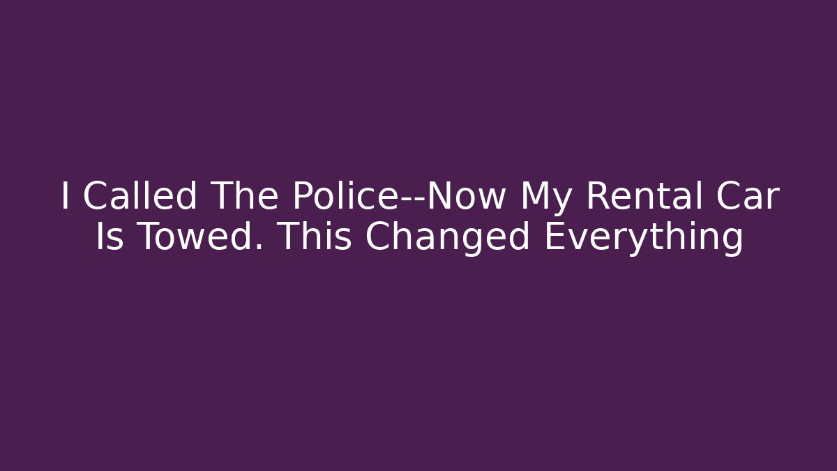 I Called The Police—Now My Rental Car Is Towed. This Changed Everything