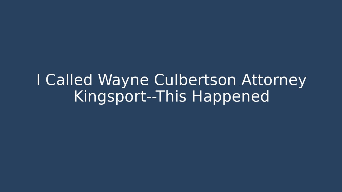 I Called Wayne Culbertson Attorney Kingsport—This Happened