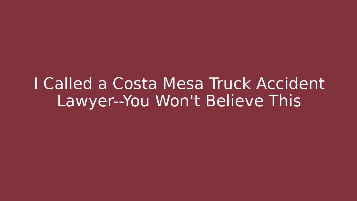 I Called a Costa Mesa Truck Accident Lawyer—You Won’t Believe This