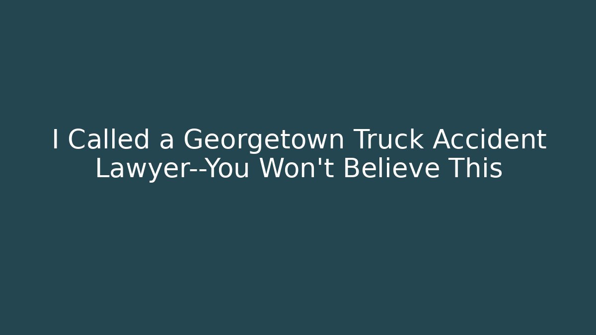 I Called a Georgetown Truck Accident Lawyer—You Won’t Believe This