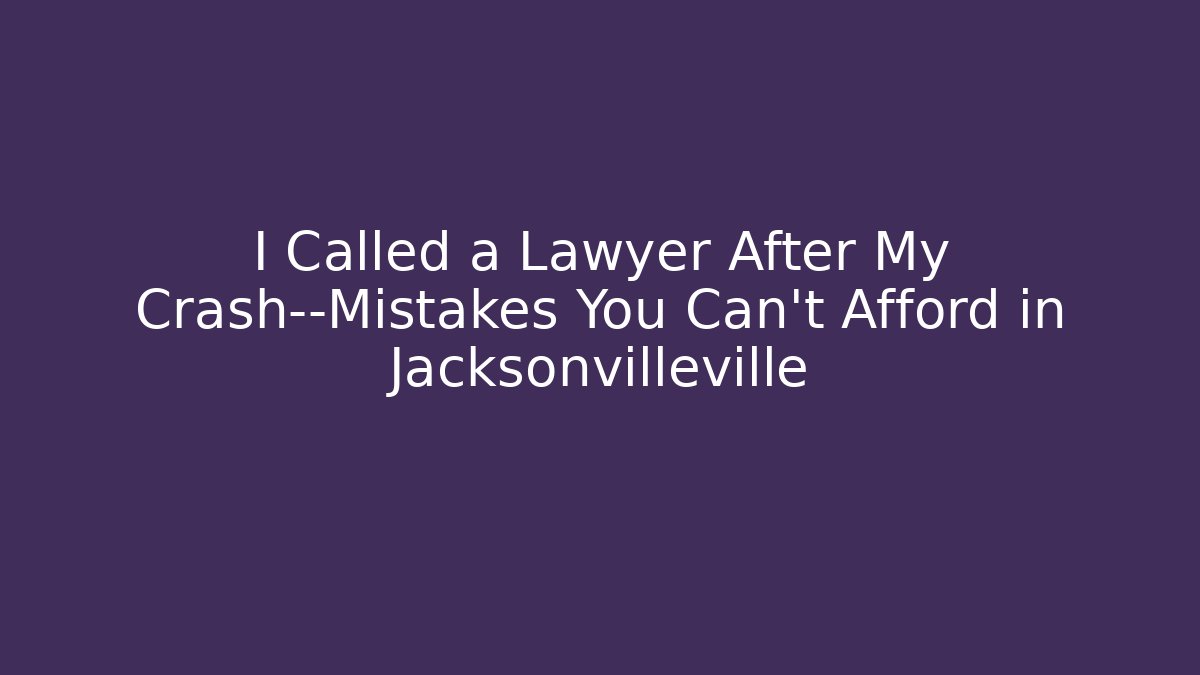 I Called a Lawyer After My Crash—Mistakes You Can't Afford in Jacksonvilleville