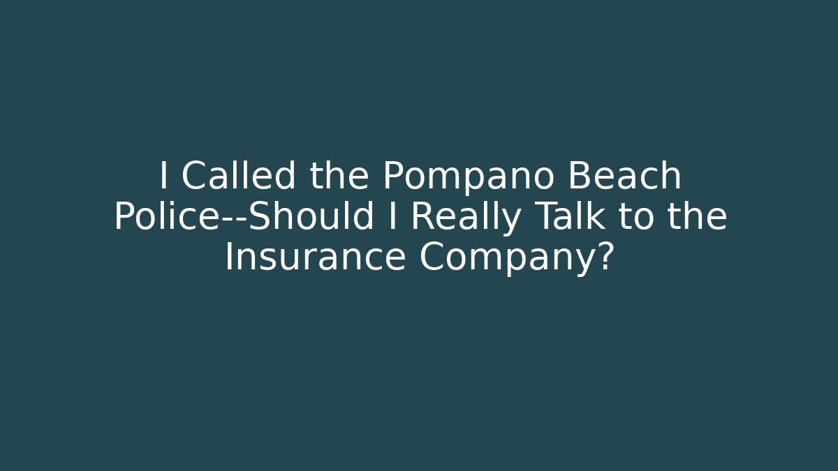 I Called the Pompano Beach Police—Should I Really Talk to the Insurance Company?