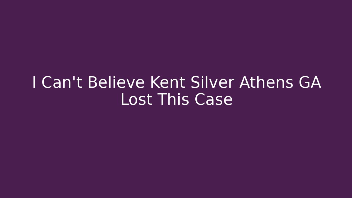 I Can't Believe Kent Silver Athens GA Lost This Case
