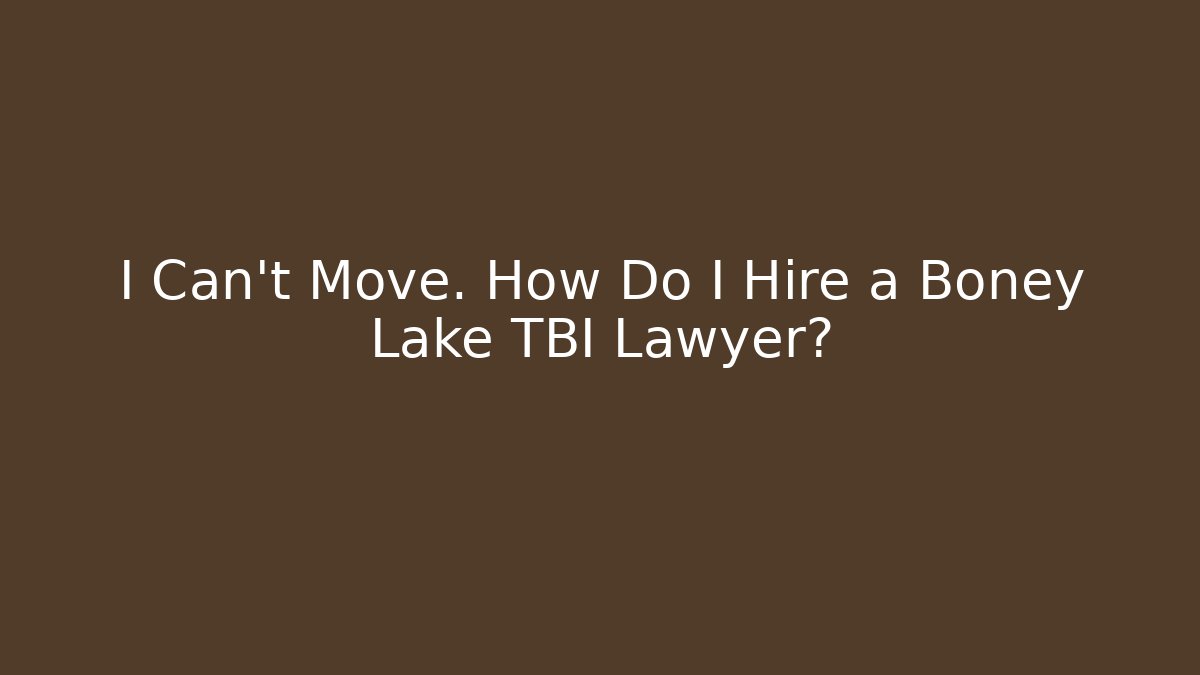 I Can’t Move. How Do I Hire a Boney Lake TBI Lawyer?