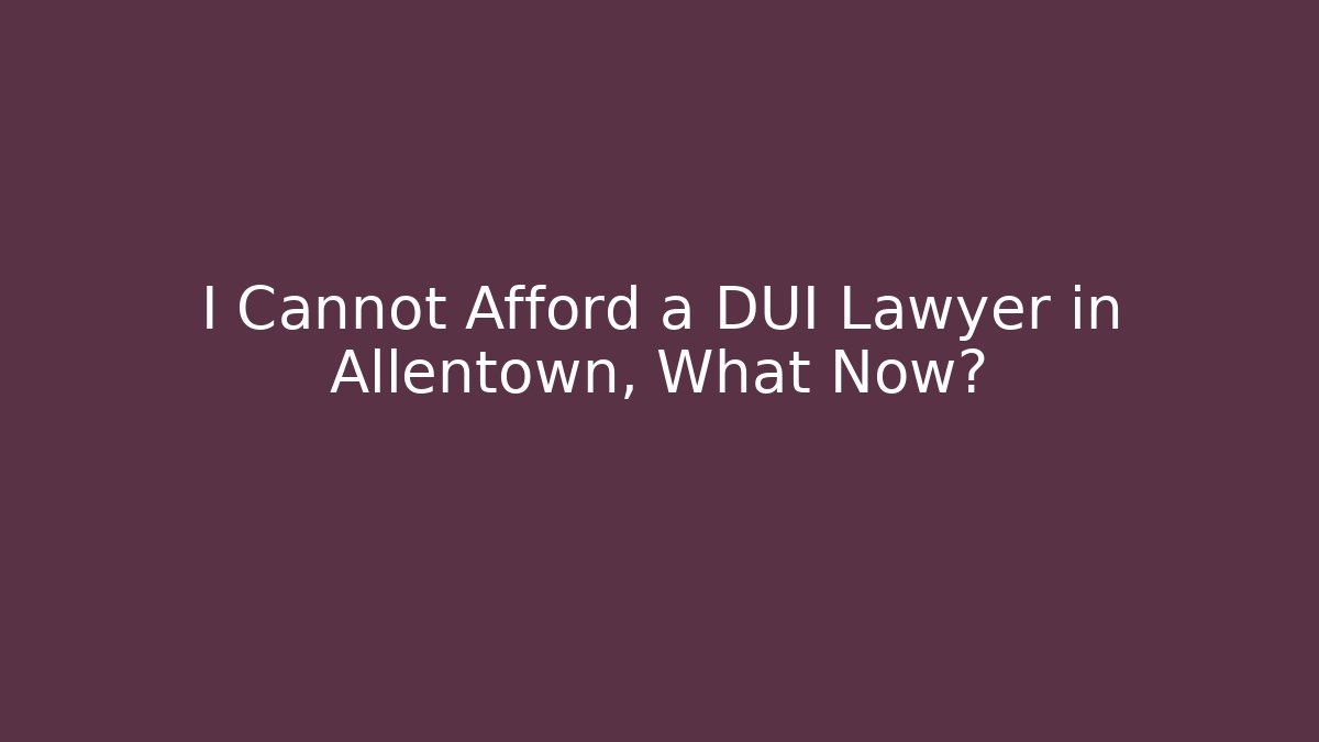 I Cannot Afford a DUI Lawyer in Allentown, What Now?