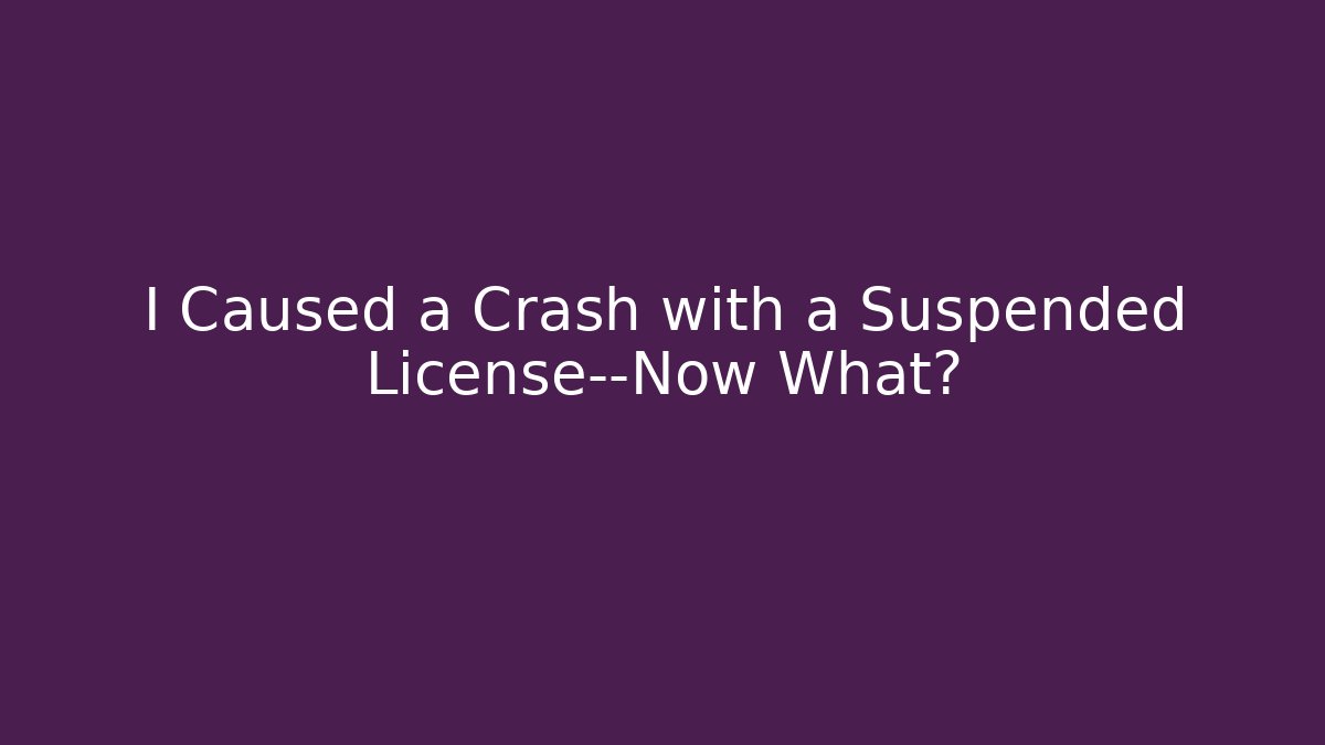 I Caused a Crash with a Suspended License—Now What?
