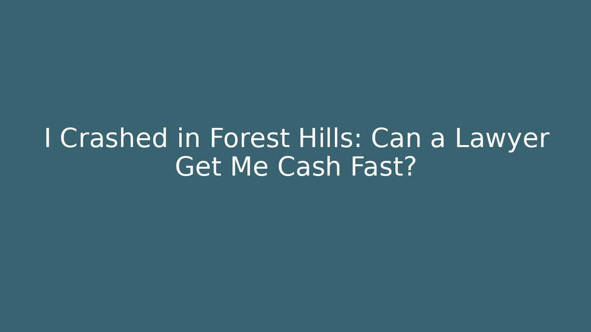 I Crashed in Forest Hills: Can a Lawyer Get Me Cash Fast?