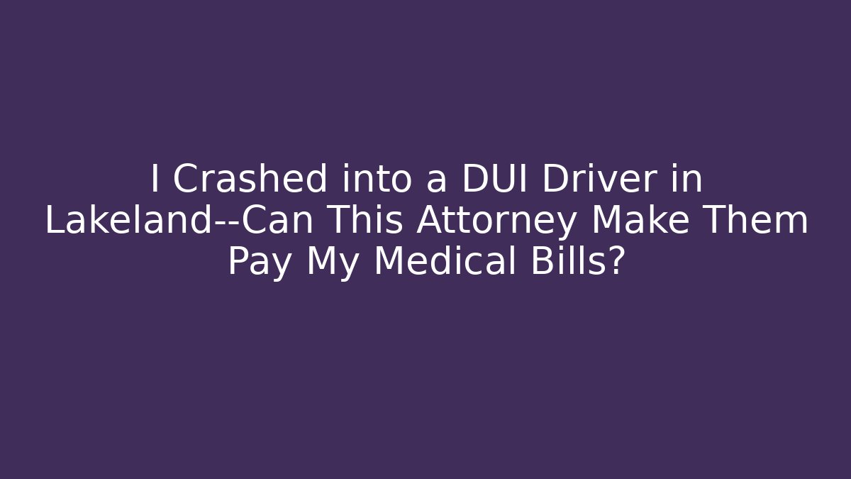 I Crashed into a DUI Driver in Lakeland—Can This Attorney Make Them Pay My Medical Bills?
