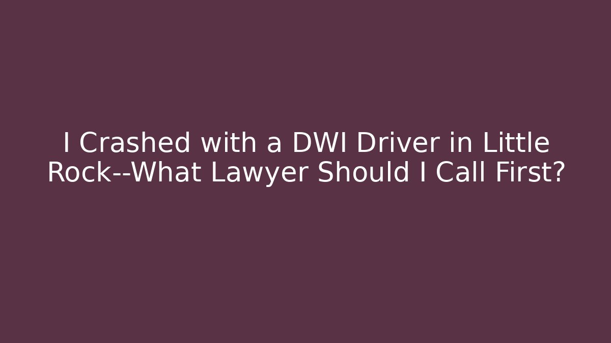 I Crashed with a DWI Driver in Little Rock—What Lawyer Should I Call First? - WealthxGroup