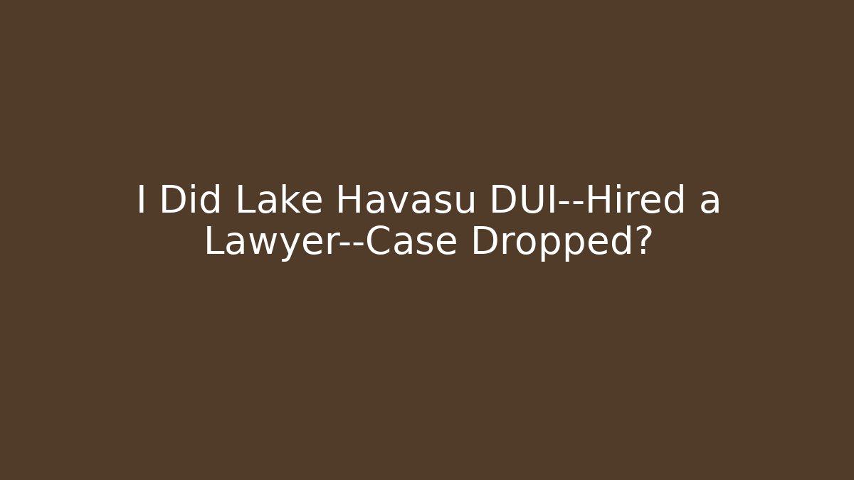 I Did Lake Havasu DUI—Hired a Lawyer—Case Dropped?