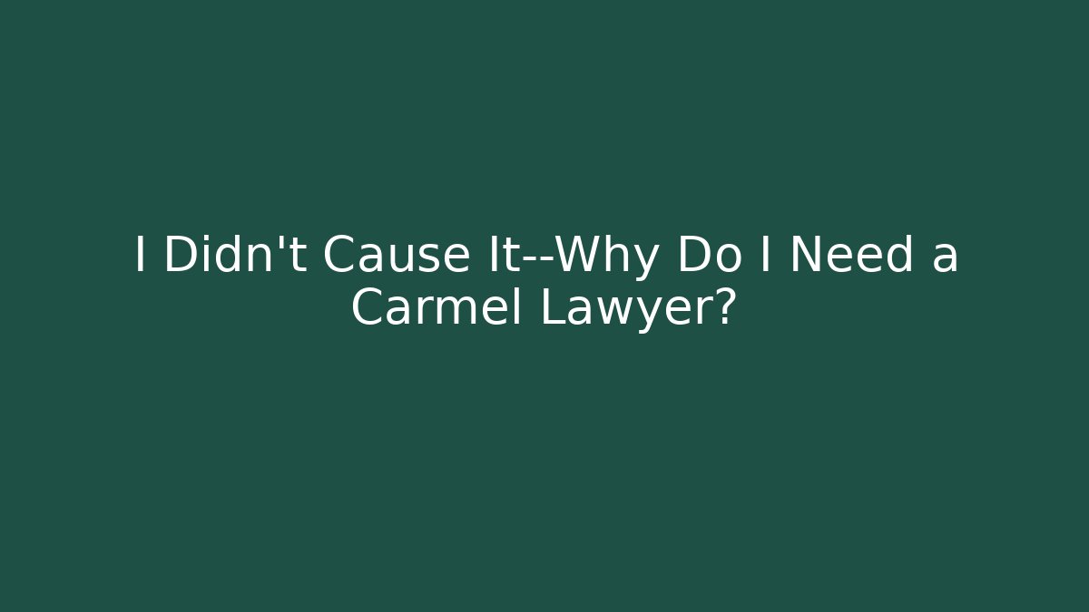 I Didn't Cause It—Why Do I Need a Carmel Lawyer?