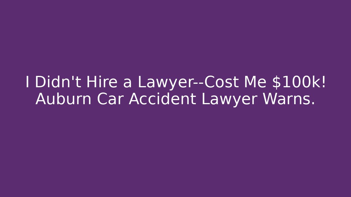 I Didn’t Hire a Lawyer—Cost Me $100k! Auburn Car Accident Lawyer Warns.