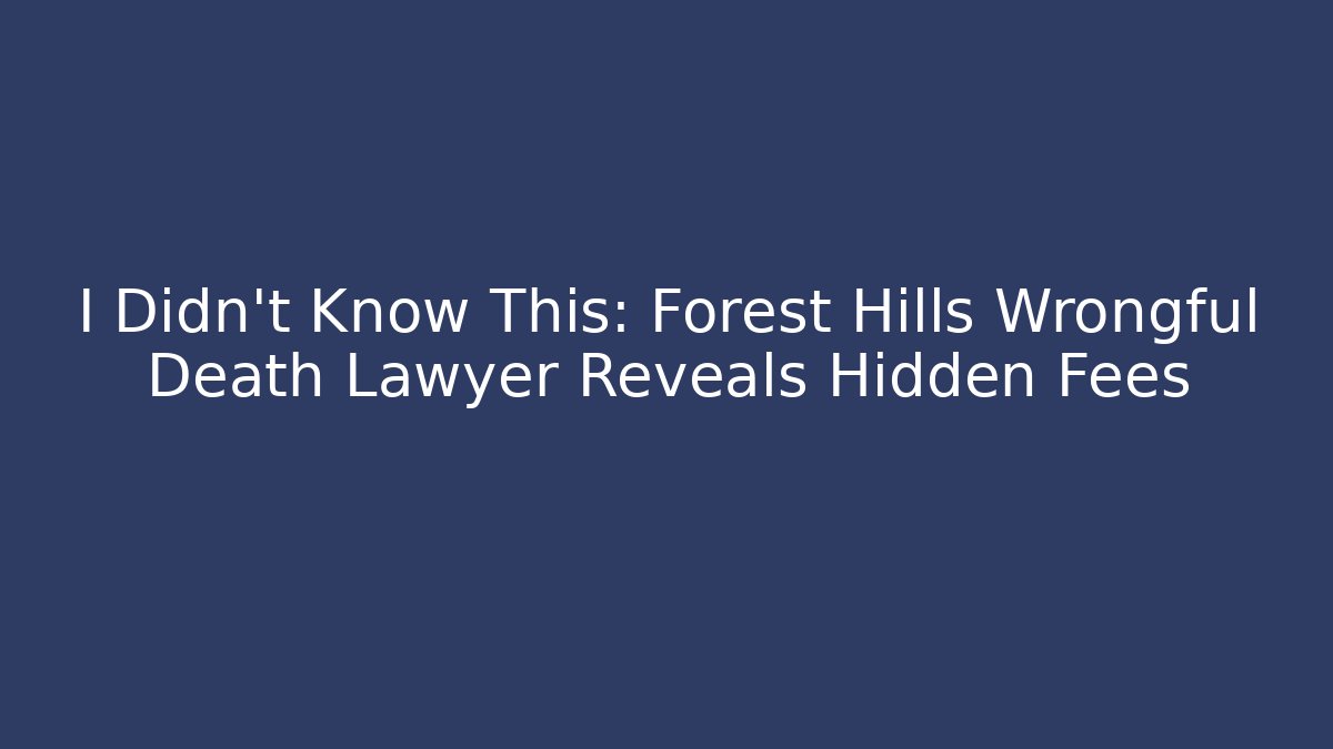 I Didn’t Know This: Forest Hills Wrongful Death Lawyer Reveals Hidden Fees