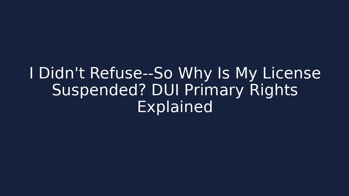 I Didn’t Refuse—So Why Is My License Suspended? DUI Primary Rights Explained