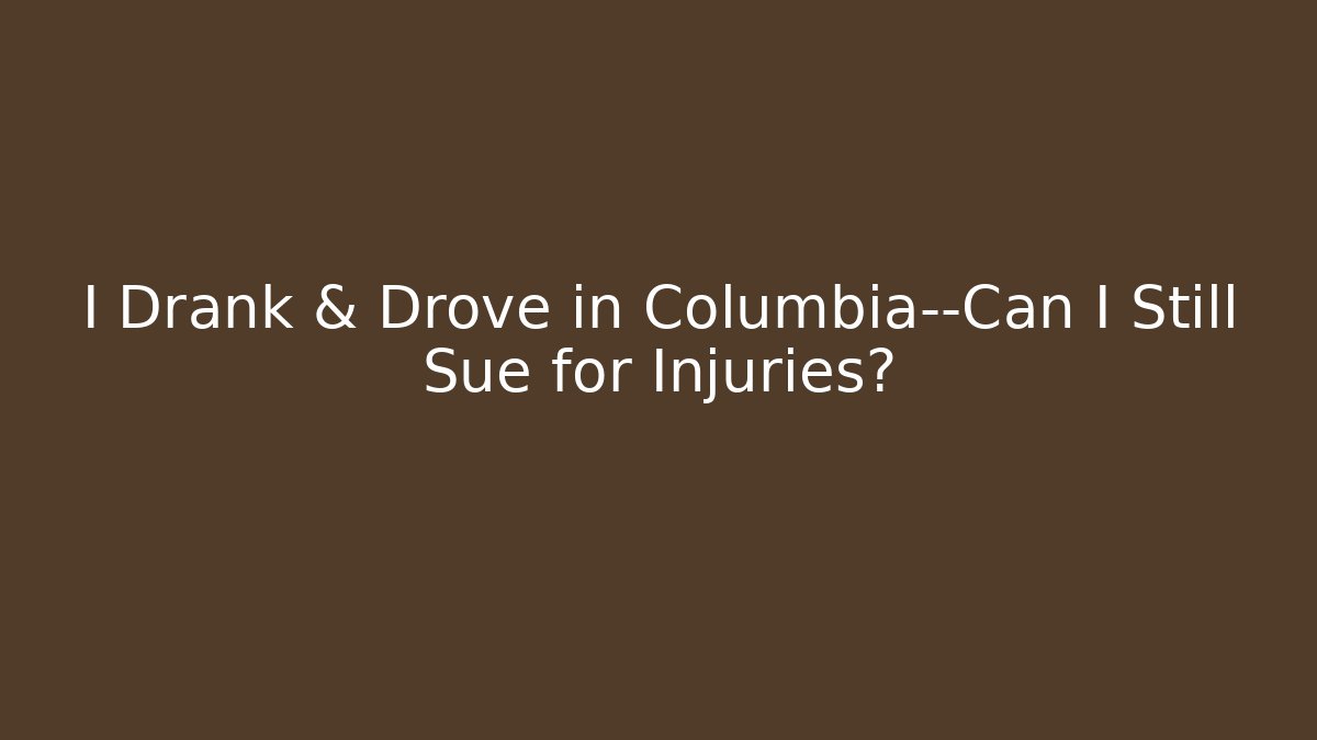 I Drank & Drove in Columbia—Can I Still Sue for Injuries?