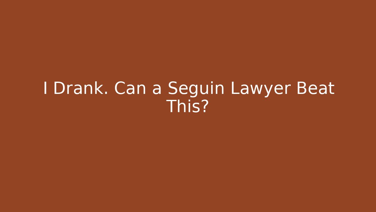 I Drank. Can a Seguin Lawyer Beat This? - WealthxGroup