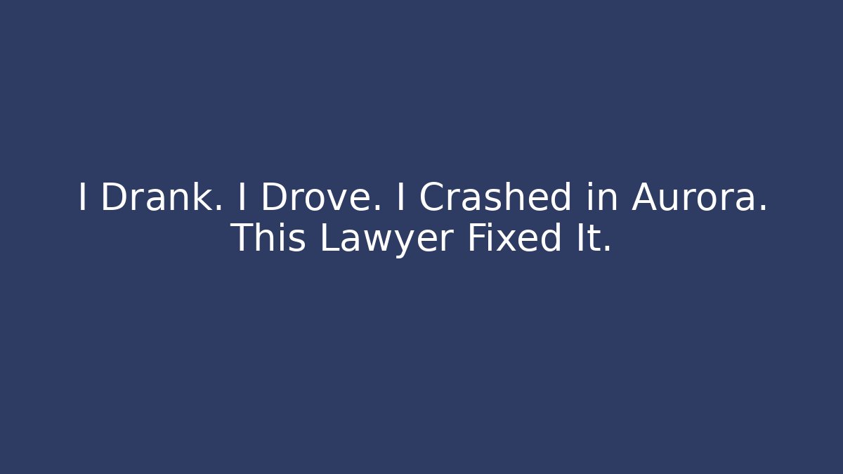 I Drank. I Drove. I Crashed in Aurora. This Lawyer Fixed It.