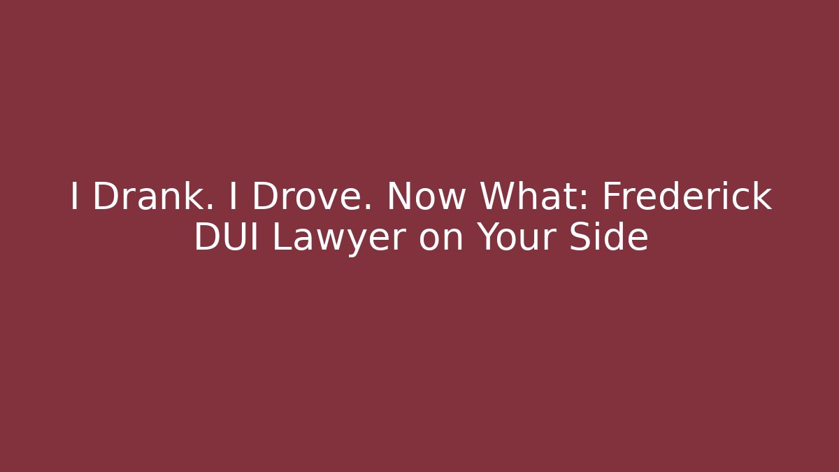 I Drank. I Drove. Now What: Frederick DUI Lawyer on Your Side