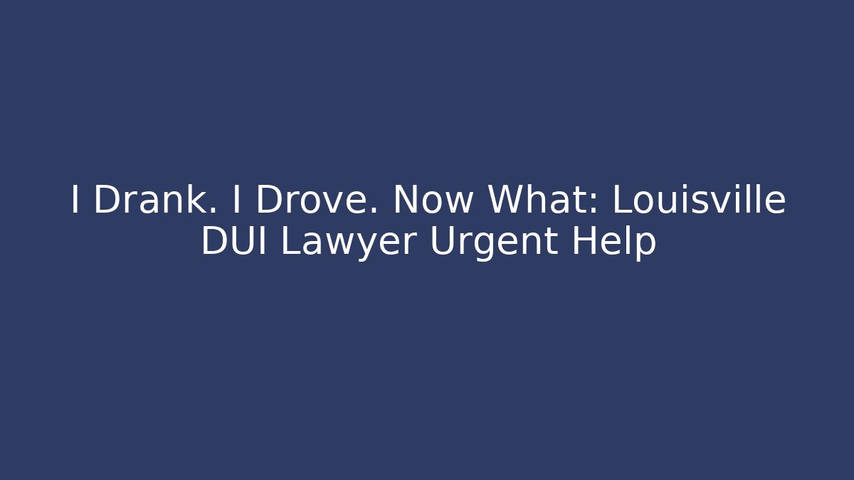 I Drank. I Drove. Now What: Louisville DUI Lawyer Urgent Help