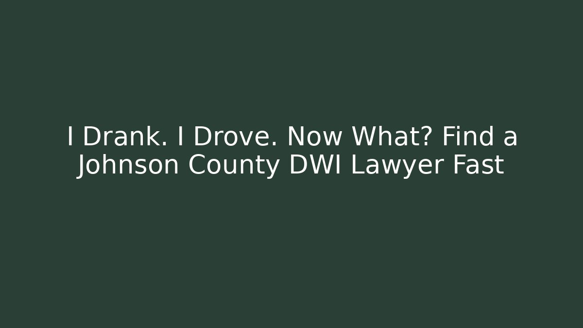 I Drank. I Drove. Now What? Find a Johnson County DWI Lawyer Fast