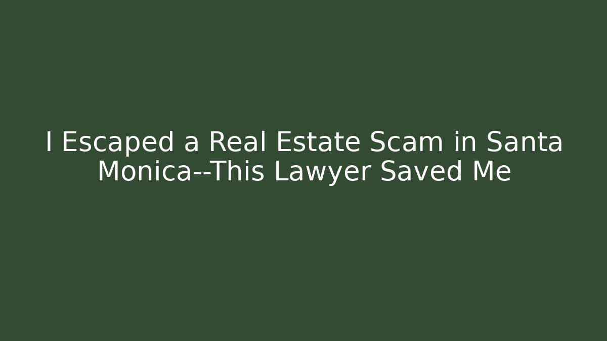 I Escaped a Real Estate Scam in Santa Monica—This Lawyer Saved Me