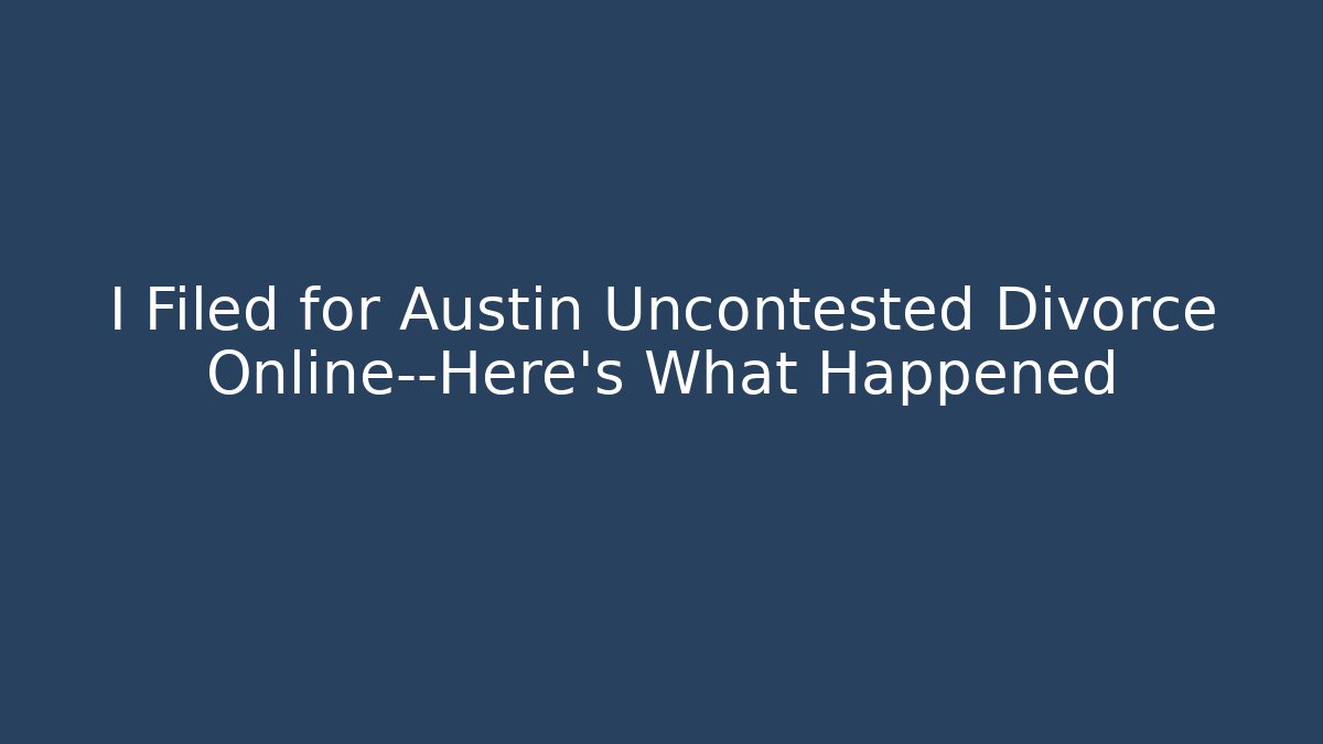 I Filed for Austin Uncontested Divorce Online—Here’s What Happened