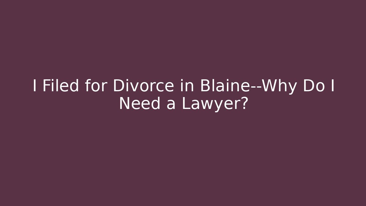 I Filed for Divorce in Blaine—Why Do I Need a Lawyer?