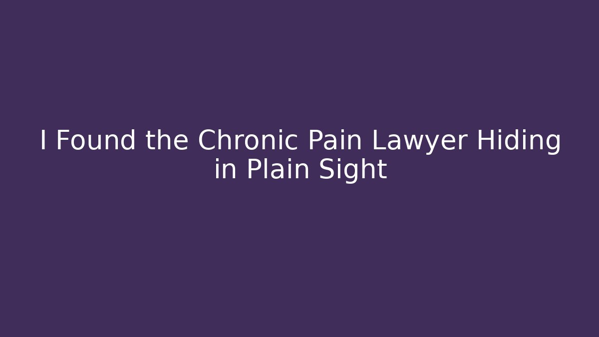 I Found the Chronic Pain Lawyer Hiding in Plain Sight