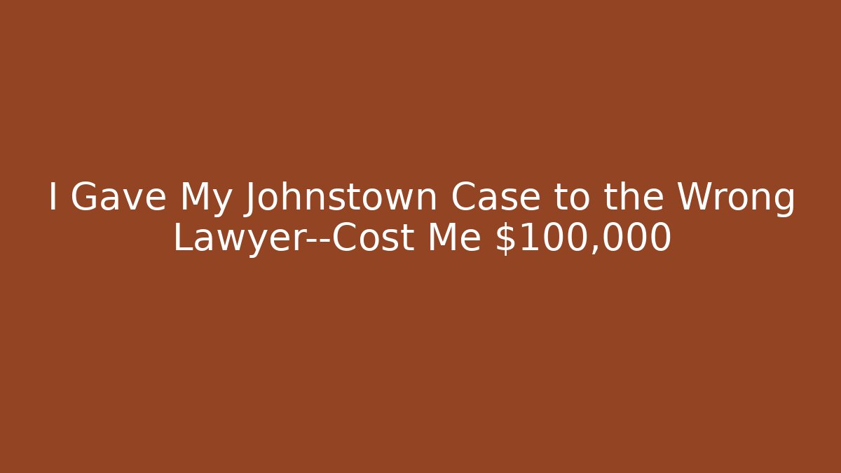 I Gave My Johnstown Case to the Wrong Lawyer—Cost Me $100,000