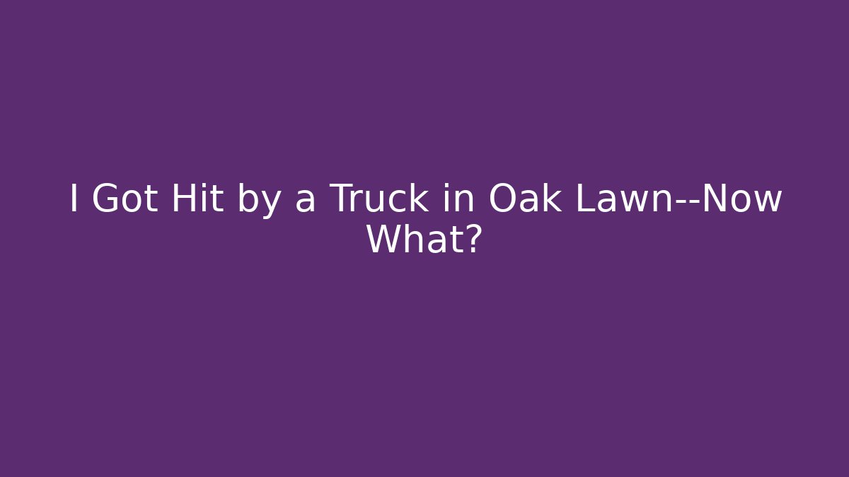 I Got Hit by a Truck in Oak Lawn—Now What?