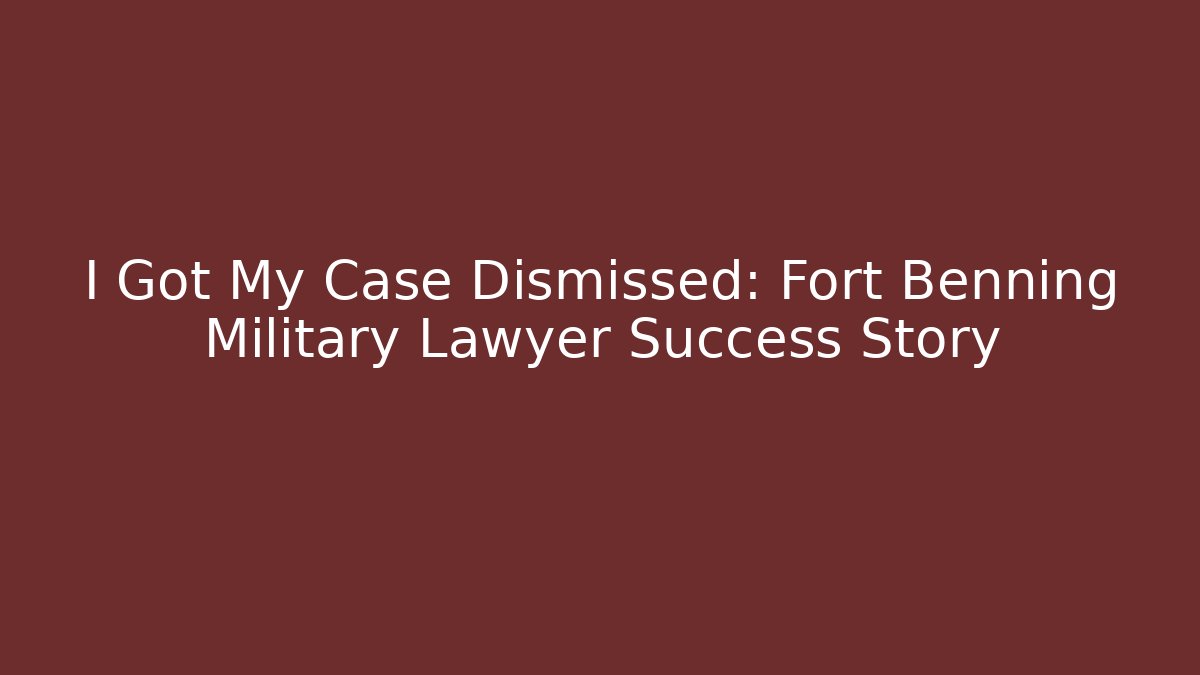 I Got My Case Dismissed: Fort Benning Military Lawyer Success Story
