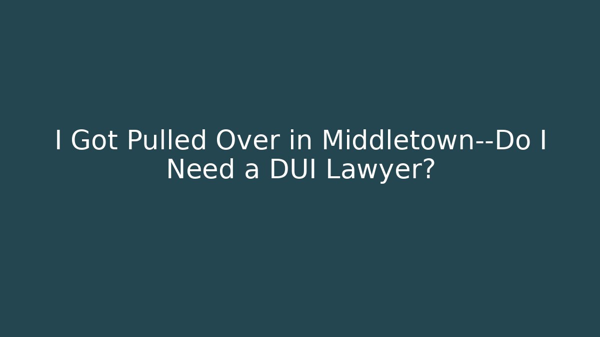 I Got Pulled Over in Middletown—Do I Need a DUI Lawyer? - WealthxGroup