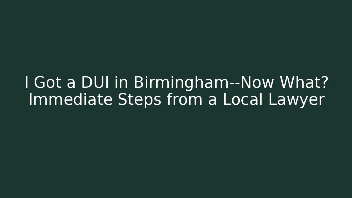 I Got a DUI in Birmingham—Now What? Immediate Steps from a Local Lawyer