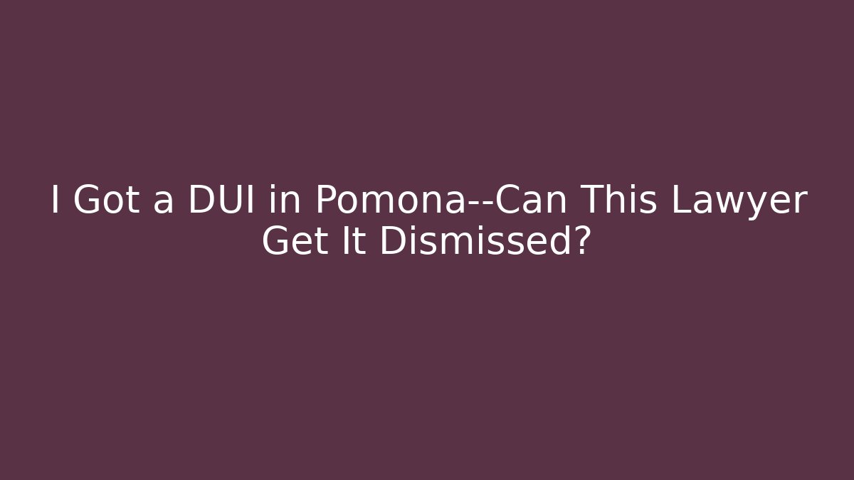 I Got a DUI in Pomona—Can This Lawyer Get It Dismissed?