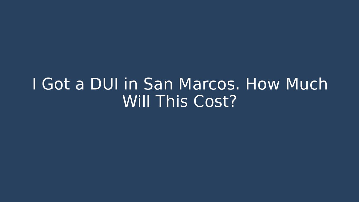 I Got a DUI in San Marcos. How Much Will This Cost?