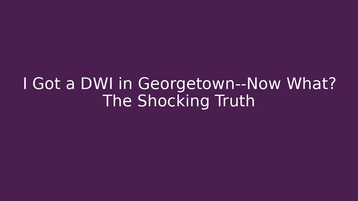 I Got a DWI in Georgetown—Now What? The Shocking Truth - WealthxGroup