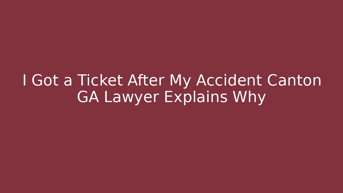 I Got a Ticket After My Accident Canton GA Lawyer Explains Why