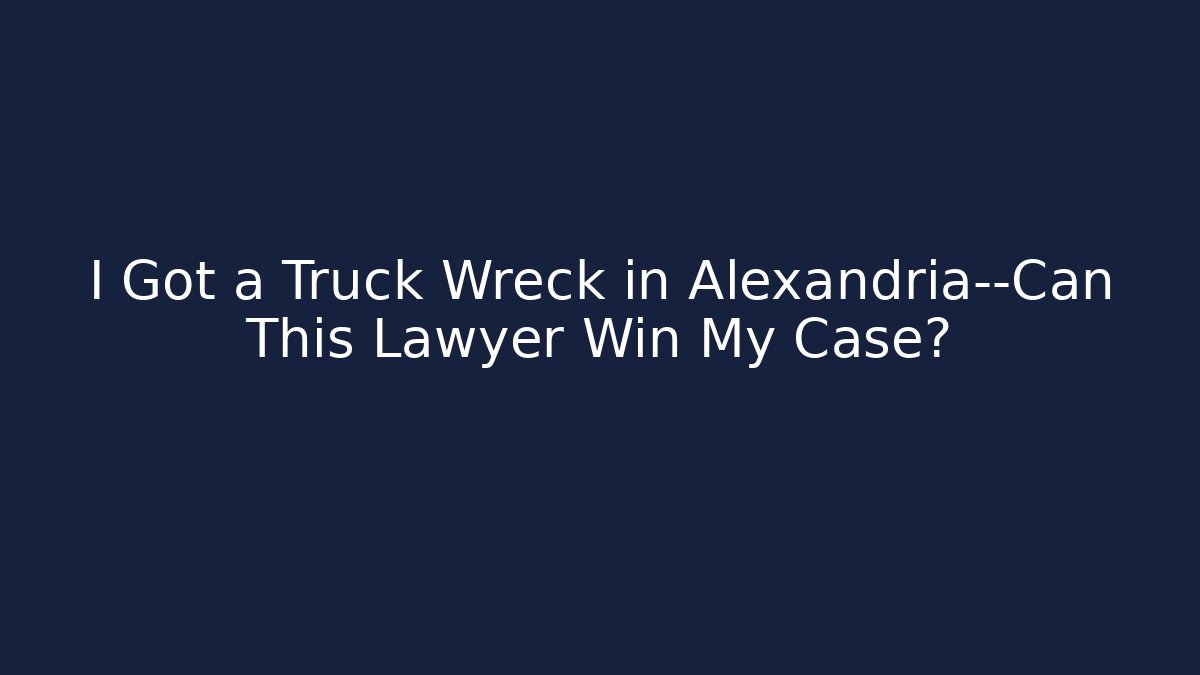 I Got a Truck Wreck in Alexandria—Can This Lawyer Win My Case?