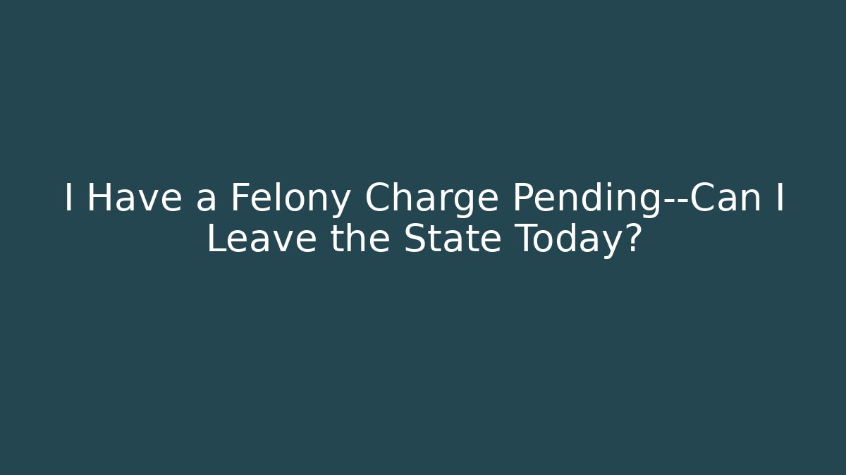 I Have a Felony Charge Pending—Can I Leave the State Today?