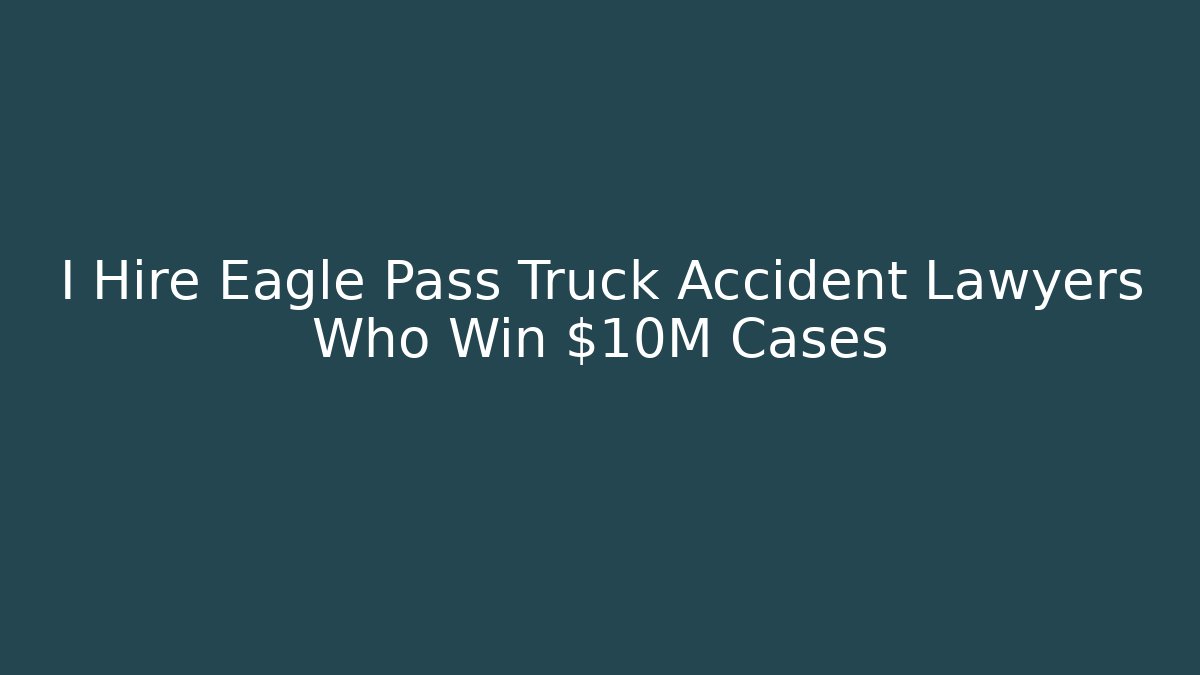 I Hire Eagle Pass Truck Accident Lawyers Who Win $10M Cases