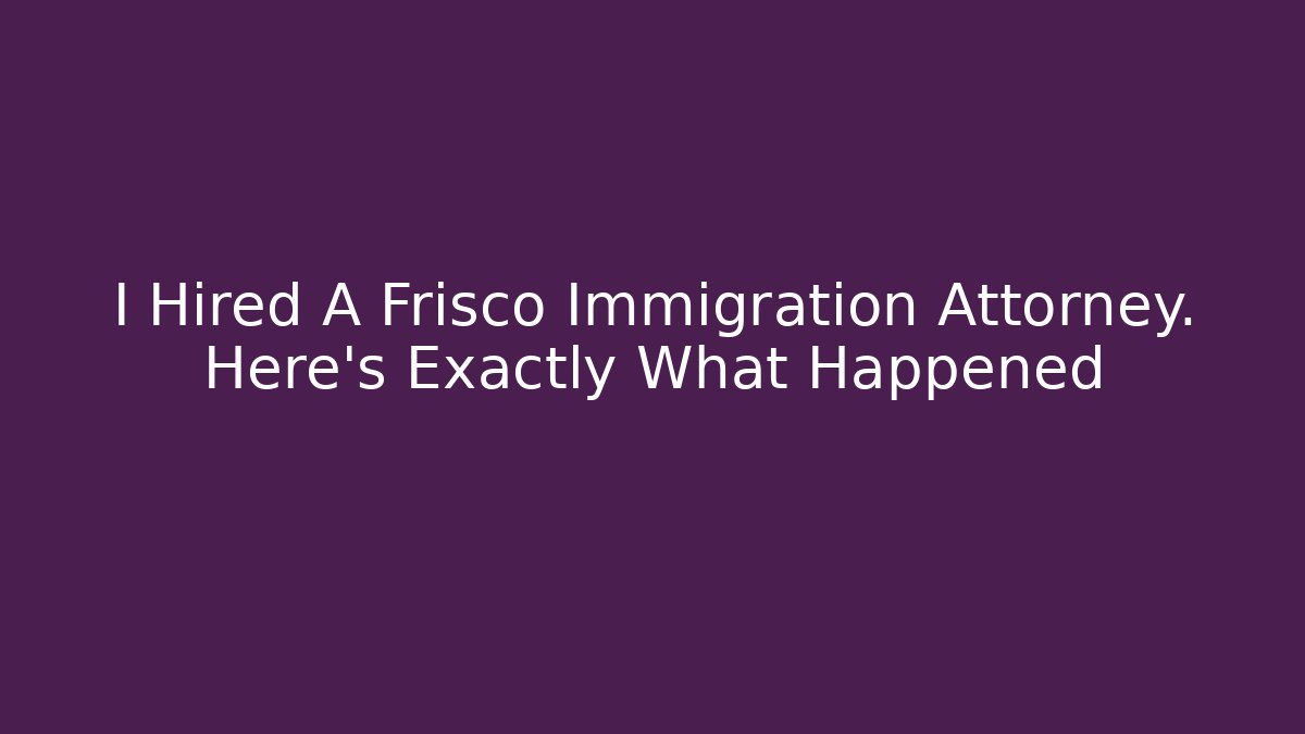 I Hired A Frisco Immigration Attorney. Here's Exactly What Happened