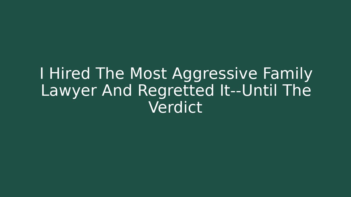 I Hired The Most Aggressive Family Lawyer And Regretted It—Until The Verdict