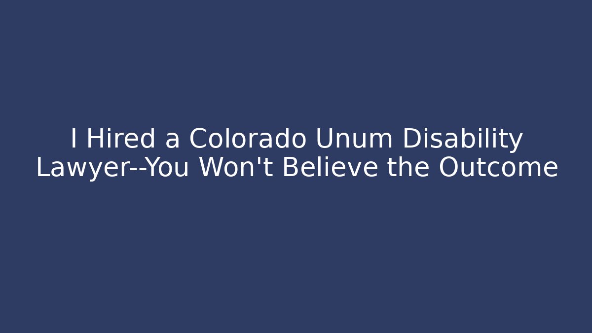 I Hired a Colorado Unum Disability Lawyer—You Won’t Believe the Outcome