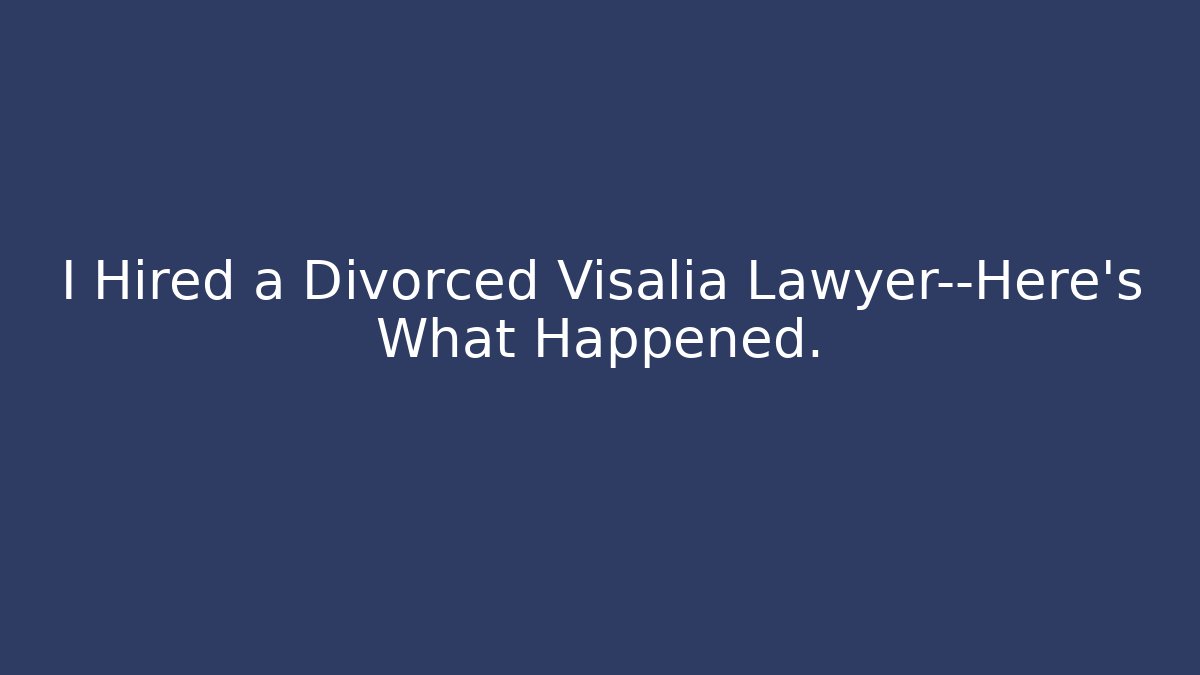 I Hired a Divorced Visalia Lawyer—Here’s What Happened.