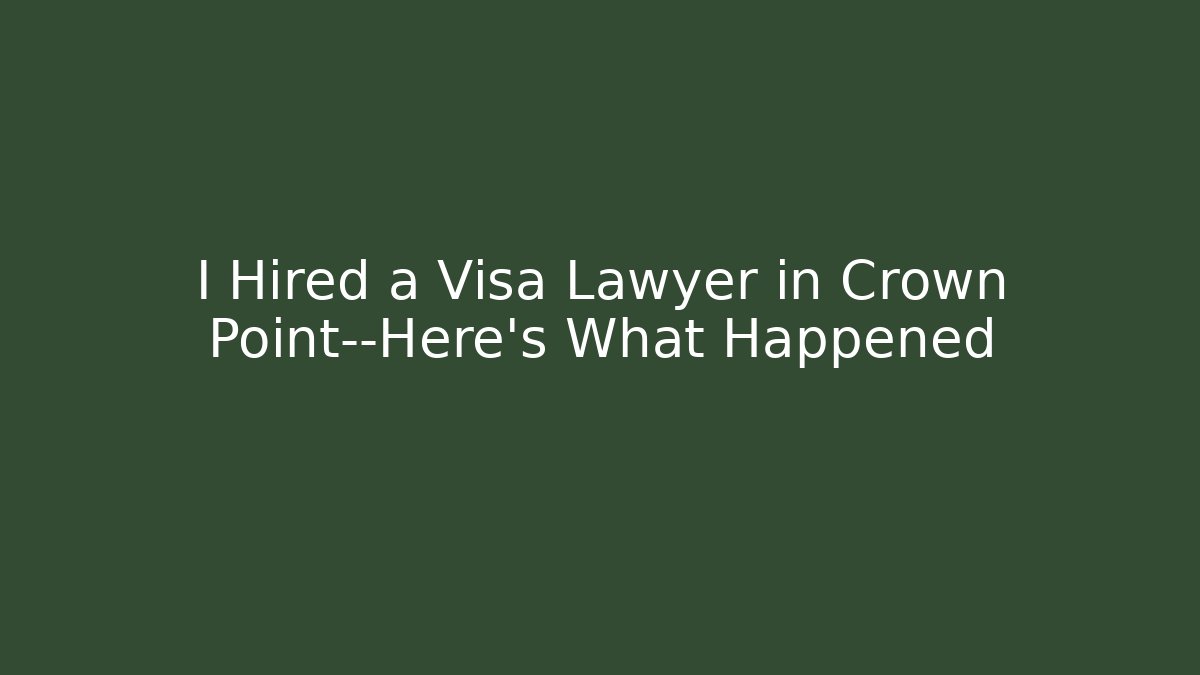 I Hired a Visa Lawyer in Crown Point—Here's What Happened